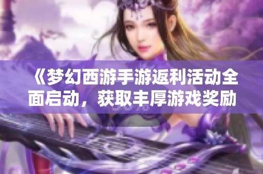《梦幻西游手游返利活动全面启动，获取丰厚游戏奖励指南》