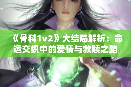 《骨科1v2》大结局解析：命运交织中的爱情与救赎之路