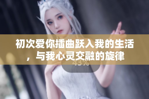 初次爱你插曲跃入我的生活，与我心灵交融的旋律