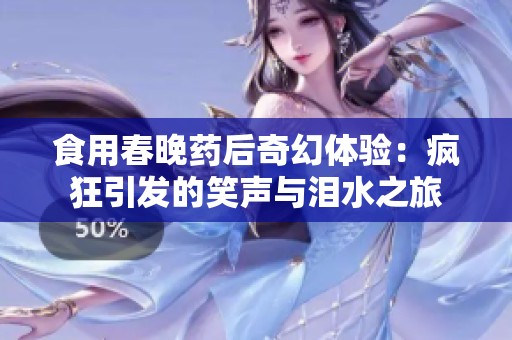 食用春晚药后奇幻体验：疯狂引发的笑声与泪水之旅
