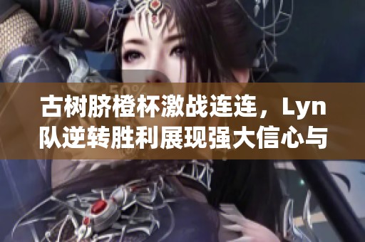 古树脐橙杯激战连连，Lyn队逆转胜利展现强大信心与韧性