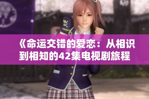 《命运交错的爱恋：从相识到相知的42集电视剧旅程》