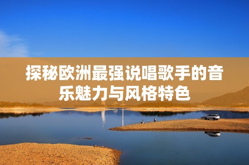 探秘欧洲最强说唱歌手的音乐魅力与风格特色