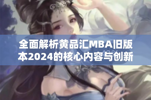 全面解析黄品汇MBA旧版本2024的核心内容与创新特点