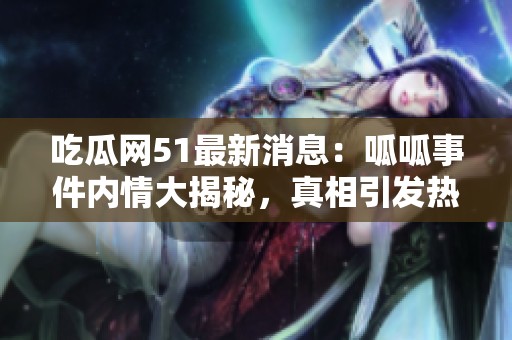 吃瓜网51最新消息：呱呱事件内情大揭秘，真相引发热议