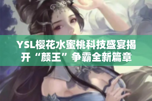 YSL樱花水蜜桃科技盛宴揭开“颜王”争霸全新篇章