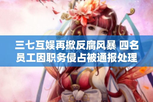 三七互娱再掀反腐风暴 四名员工因职务侵占被通报处理