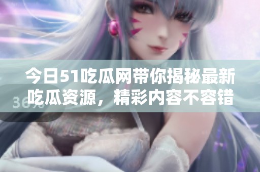 今日51吃瓜网带你揭秘最新吃瓜资源，精彩内容不容错过
