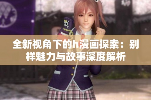 全新视角下的h漫画探索：别样魅力与故事深度解析