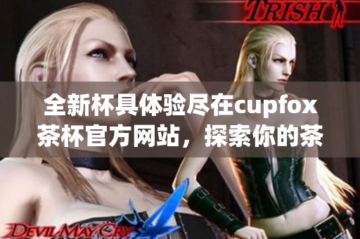 全新杯具体验尽在cupfox茶杯官方网站，探索你的茶饮之旅