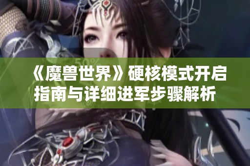 《魔兽世界》硬核模式开启指南与详细进军步骤解析
