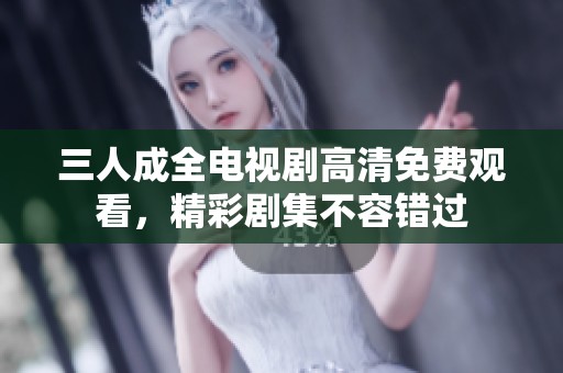 三人成全电视剧高清免费观看，精彩剧集不容错过