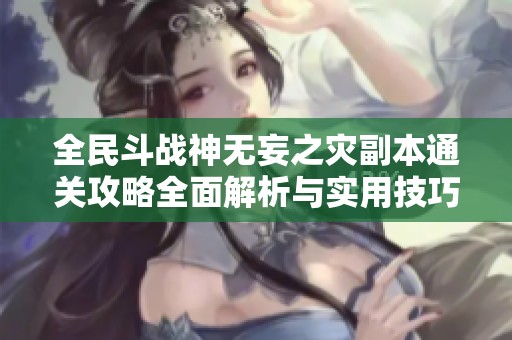 全民斗战神无妄之灾副本通关攻略全面解析与实用技巧分享