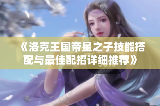 《洛克王国帝星之子技能搭配与最佳配招详细推荐》