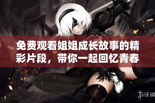 免费观看姐姐成长故事的精彩片段，带你一起回忆青春岁月