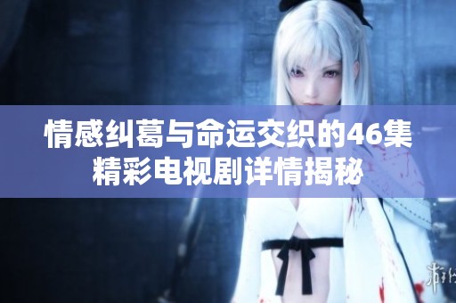 情感纠葛与命运交织的46集精彩电视剧详情揭秘