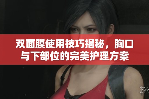双面膜使用技巧揭秘，胸口与下部位的完美护理方案