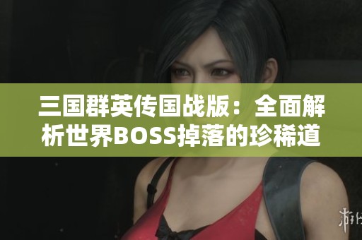 三国群英传国战版：全面解析世界BOSS掉落的珍稀道具和奖励
