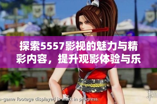 探索5557影视的魅力与精彩内容，提升观影体验与乐趣