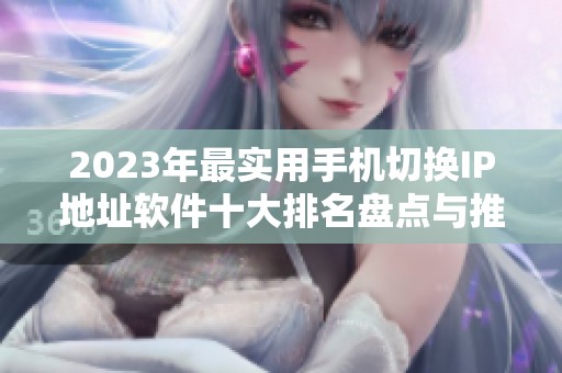 2023年最实用手机切换IP地址软件十大排名盘点与推荐