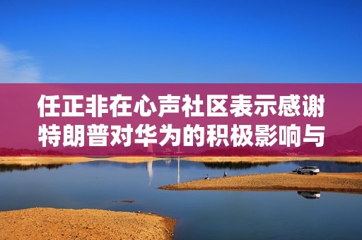 任正非在心声社区表示感谢特朗普对华为的积极影响与支持