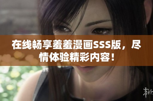 在线畅享羞羞漫画SSS版，尽情体验精彩内容！
