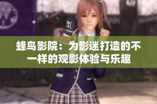 蜂鸟影院：为影迷打造的不一样的观影体验与乐趣