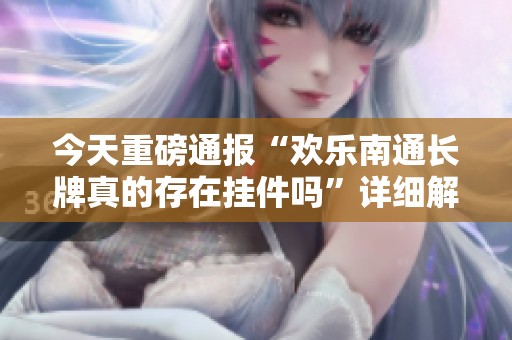 今天重磅通报“欢乐南通长牌真的存在挂件吗”详细解读与教程