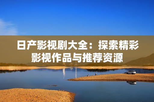 日产影视剧大全：探索精彩影视作品与推荐资源