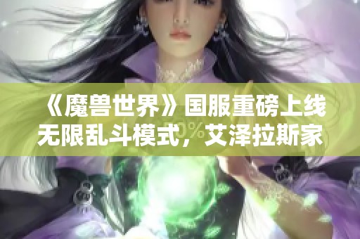 《魔兽世界》国服重磅上线无限乱斗模式，艾泽拉斯家园再临！