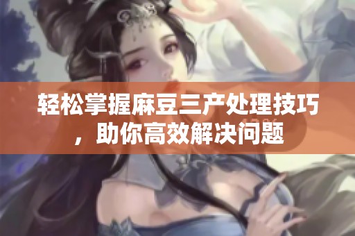 轻松掌握麻豆三产处理技巧，助你高效解决问题
