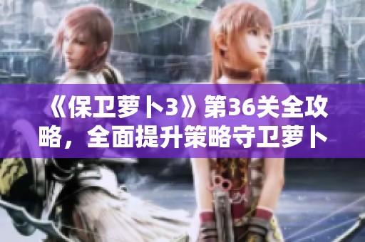 《保卫萝卜3》第36关全攻略，全面提升策略守卫萝卜打败敌人！
