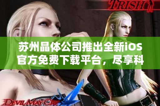 苏州晶体公司推出全新iOS官方免费下载平台，尽享科技魅力