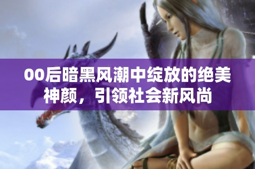 00后暗黑风潮中绽放的绝美神颜，引领社会新风尚