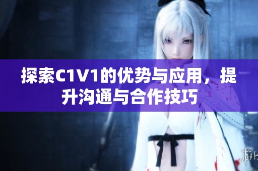 探索C1V1的优势与应用，提升沟通与合作技巧