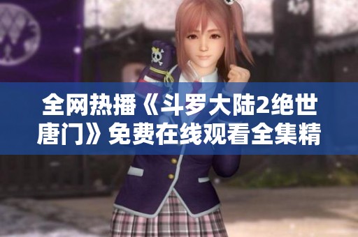 全网热播《斗罗大陆2绝世唐门》免费在线观看全集精彩内容揭秘
