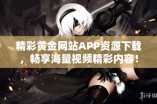 精彩黄金网站APP资源下载，畅享海量视频精彩内容！