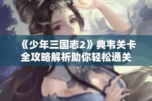 《少年三国志2》典韦关卡全攻略解析助你轻松通关