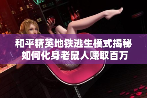 和平精英地铁逃生模式揭秘 如何化身老鼠人赚取百万奖励