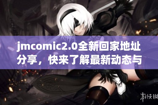 jmcomic2.0全新回家地址分享，快来了解最新动态与更新！