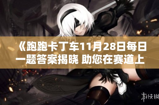《跑跑卡丁车11月28日每日一题答案揭晓 助您在赛道上大展身手》