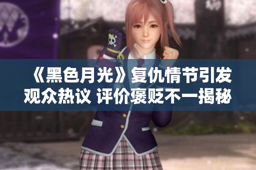 《黑色月光》复仇情节引发观众热议 评价褒贬不一揭秘看点