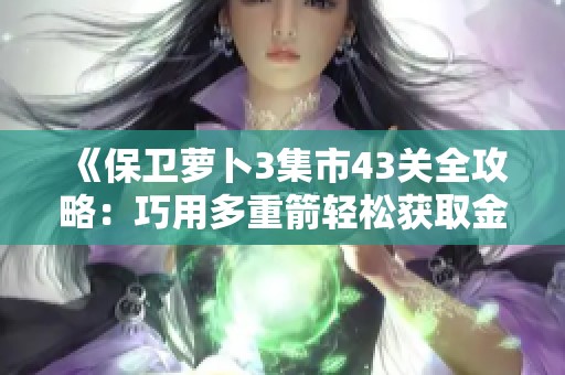 《保卫萝卜3集市43关全攻略：巧用多重箭轻松获取金萝卜》