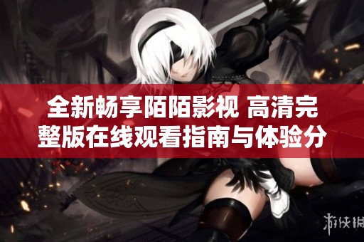 全新畅享陌陌影视 高清完整版在线观看指南与体验分享