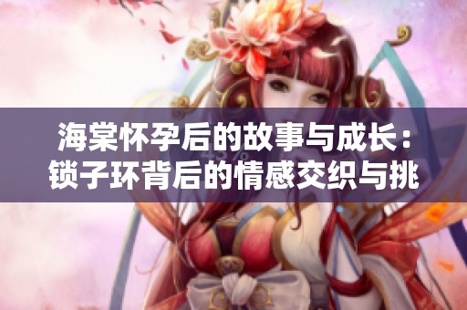 海棠怀孕后的故事与成长：锁子环背后的情感交织与挑战