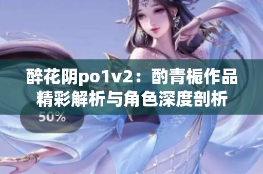醉花阴po1v2：酌青栀作品精彩解析与角色深度剖析