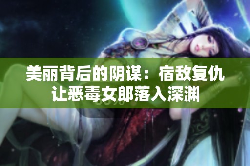 美丽背后的阴谋：宿敌复仇让恶毒女郎落入深渊