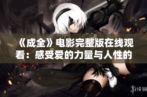 《成全》电影完整版在线观看：感受爱的力量与人性的纠葛