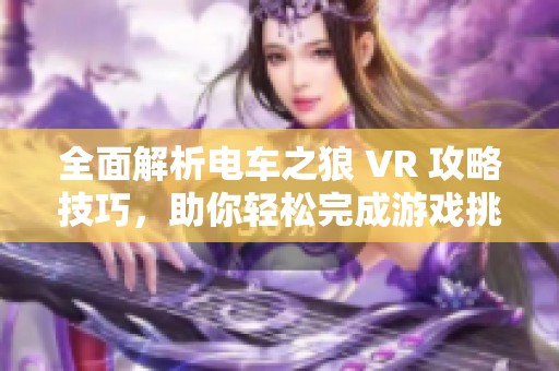 全面解析电车之狼 VR 攻略技巧，助你轻松完成游戏挑战