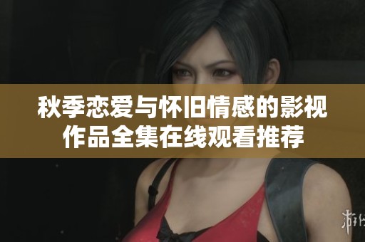 秋季恋爱与怀旧情感的影视作品全集在线观看推荐